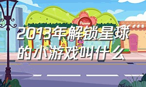 2013年解锁星球的小游戏叫什么