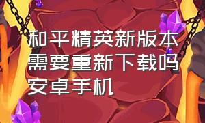 和平精英新版本需要重新下载吗安卓手机