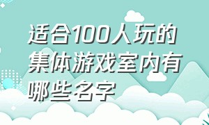 适合100人玩的集体游戏室内有哪些名字