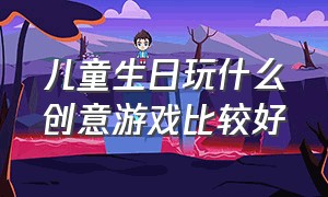 儿童生日玩什么创意游戏比较好