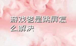 游戏老是跳屏怎么解决