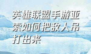 英雄联盟手游亚索如何把敌人吊打出来