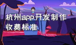 杭州app开发制作收费标准