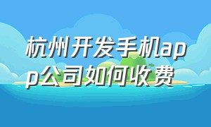 杭州开发手机app公司如何收费