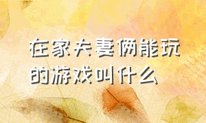 在家夫妻俩能玩的游戏叫什么