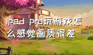 ipad pro玩游戏怎么感觉画质很差