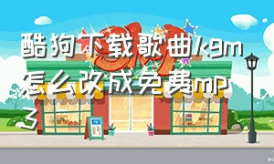 酷狗下载歌曲kgm怎么改成免费mp3