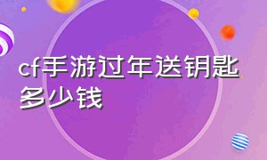 cf手游过年送钥匙多少钱