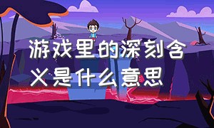 游戏里的深刻含义是什么意思