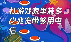 打游戏家里装多少兆宽带够用电信