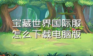 宝藏世界国际服怎么下载电脑版