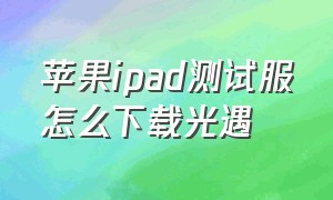 苹果ipad测试服怎么下载光遇