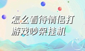 怎么看待情侣打游戏吵架挂机