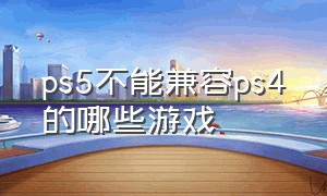 ps5不能兼容ps4的哪些游戏