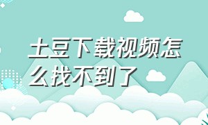 土豆下载视频怎么找不到了