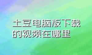 土豆电脑版下载的视频在哪里