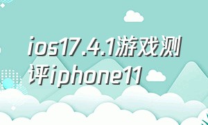 ios17.4.1游戏测评iphone11