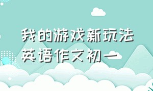 我的游戏新玩法英语作文初一