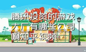 腾讯投资的游戏大厂有哪些公司啊知乎视频