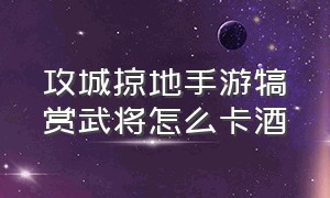 攻城掠地手游犒赏武将怎么卡酒