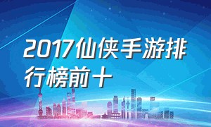 2017仙侠手游排行榜前十