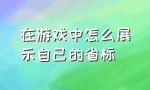 在游戏中怎么展示自己的省标