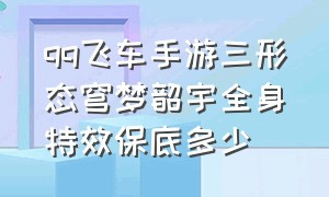 qq飞车手游三形态穹梦韶宇全身特效保底多少