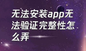 无法安装app无法验证完整性怎么弄