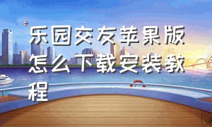 乐园交友苹果版怎么下载安装教程