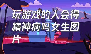 玩游戏的人会得精神病吗女生图片