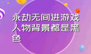 永劫无间进游戏人物背景都是黑色