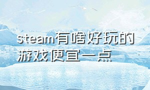 steam有啥好玩的游戏便宜一点