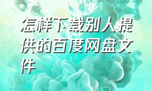 怎样下载别人提供的百度网盘文件