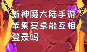 新神魔大陆手游苹果安卓能互相登录吗