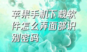 苹果手机下载软件怎么弄面部识别密码