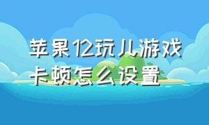 苹果12玩儿游戏卡顿怎么设置