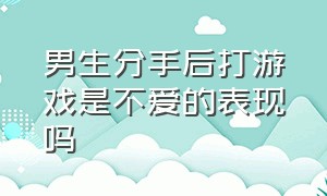 男生分手后打游戏是不爱的表现吗