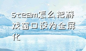 steam怎么把游戏窗口设为全屏化