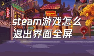 steam游戏怎么退出界面全屏