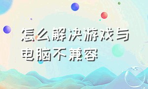 怎么解决游戏与电脑不兼容