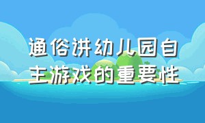 通俗讲幼儿园自主游戏的重要性