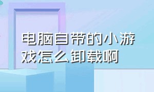 电脑自带的小游戏怎么卸载啊