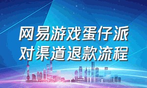 网易游戏蛋仔派对渠道退款流程