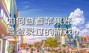 如何查看苹果账号登录过的游戏ip