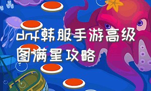 dnf韩服手游高级图满星攻略