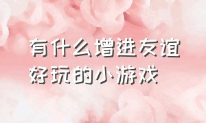 有什么增进友谊好玩的小游戏