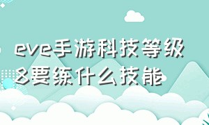 eve手游科技等级8要练什么技能