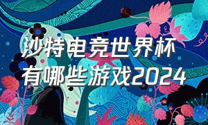 沙特电竞世界杯有哪些游戏2024