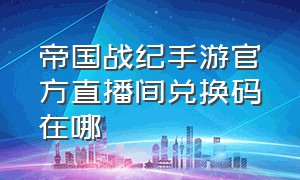 帝国战纪手游官方直播间兑换码在哪