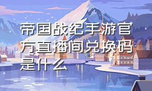 帝国战纪手游官方直播间兑换码是什么